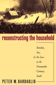 Title: Reconstructing the Household: Families, Sex, and the Law in the Nineteenth-Century South, Author: Peter W. Bardaglio