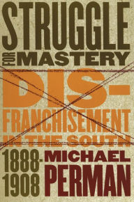 Title: Struggle for Mastery: Disfranchisement in the South, 1888-1908, Author: Michael Perman