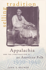 Title: Selling Tradition: Appalachia and the Construction of an American Folk, 1930-1940, Author: Jane S. Becker