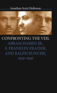 Title: Confronting the Veil: Abram Harris Jr., E. Franklin Frazier, and Ralph Bunche, 1919-1941, Author: Jonathan Scott Holloway