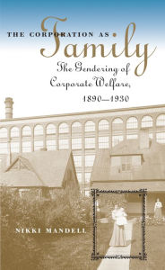 Title: The Corporation as Family: The Gendering of Corporate Welfare, 1890-1930, Author: Nikki Mandell