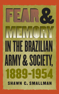 Title: Fear and Memory in the Brazilian Army and Society, 1889-1954, Author: Shawn C. Smallman