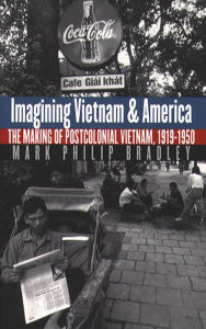 Title: Imagining Vietnam and America: The Making of Postcolonial Vietnam, 1919-1950, Author: Mark Philip Bradley