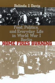 Title: Home Fires Burning: Food, Politics, and Everyday Life in World War I Berlin, Author: Belinda J. Davis