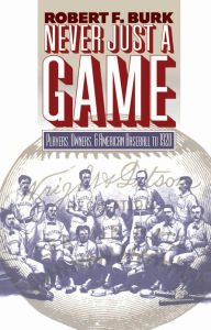 Title: Never Just a Game: Players, Owners, and American Baseball to 1920, Author: Robert F. Burk