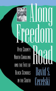 Title: Along Freedom Road: Hyde County, North Carolina, and the Fate of Black Schools in the South, Author: David S. Cecelski