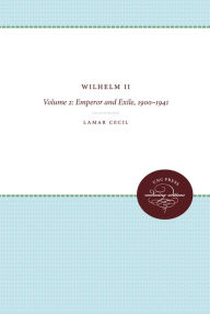 Title: Wilhelm II: Volume 2, Emperor and Exile, 1900-1941, Author: Lamar Cecil