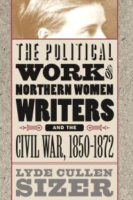 Title: The Political Work of Northern Women Writers and the Civil War, 1850-1872, Author: Lyde Cullen Sizer