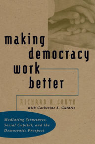 Title: Making Democracy Work Better: Mediating Structures, Social Capital, and the Democratic Prospect, Author: Richard A. Couto
