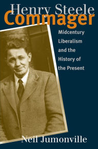 Title: Henry Steele Commager: Midcentury Liberalism and the History of the Present, Author: Neil Jumonville