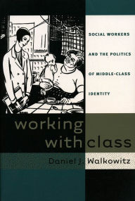 Title: Working with Class: Social Workers and the Politics of Middle-Class Identity, Author: Daniel J. Walkowitz