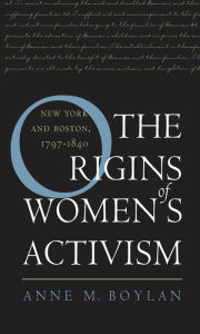 Title: The Origins of Women's Activism: New York and Boston, 1797-1840, Author: Anne M. Boylan
