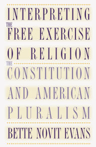 Title: Interpreting the Free Exercise of Religion: The Constitution and American Pluralism, Author: Bette Novit Evans