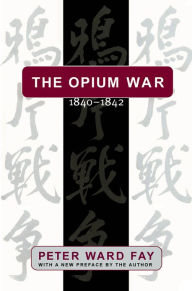 Title: The Opium War, 1840-1842: Barbarians in the Celestial Empire in the Early Part of the Nineteenth Century and the War by which They Forced Her Gates Ajar, Author: Peter Ward Fay
