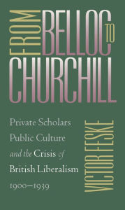 Title: From Belloc to Churchill: Private Scholars, Public Culture, and the Crisis of British Liberalism, 1900-1939, Author: Victor Feske