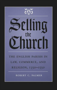 Title: Selling the Church: The English Parish in Law, Commerce, and Religion, 1350-1550, Author: Robert C. Palmer