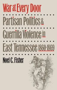 Title: War at Every Door: Partisan Politics and Guerrilla Violence in East Tennessee, 1860-1869, Author: Noel C. Fisher