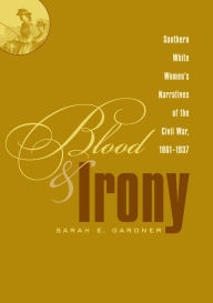 Title: Blood and Irony: Southern White Women's Narratives of the Civil War, 1861-1937, Author: Sarah E. Gardner