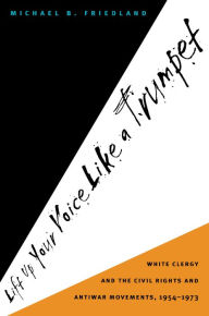 Title: Lift Up Your Voice Like a Trumpet: White Clergy and the Civil Rights and Antiwar Movements, 1954-1973, Author: Michael B. Friedland