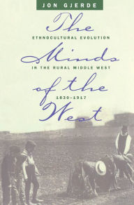 Title: The Minds of the West: Ethnocultural Evolution in the Rural Middle West, 1830-1917, Author: Jon Gjerde