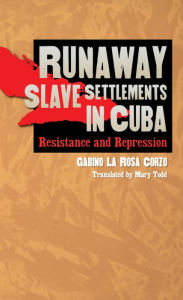 Title: Runaway Slave Settlements in Cuba: Resistance and Repression, Author: Gabino La Rosa Corzo