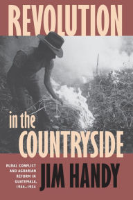 Title: Revolution in the Countryside: Rural Conflict and Agrarian Reform in Guatemala, 1944-1954, Author: Jim Handy