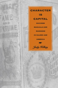 Title: Character Is Capital: Success Manuals and Manhood in Gilded Age America, Author: Judy Hilkey