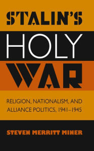 Title: Stalin's Holy War: Religion, Nationalism, and Alliance Politics, 1941-1945, Author: Steven Merritt Miner