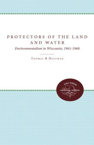 Title: Protectors of the Land and Water: Environmentalism in Wisconsin, 1961-1968, Author: Thomas R. Huffman