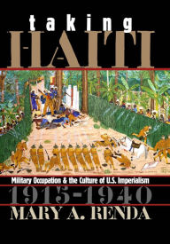 Title: Taking Haiti: Military Occupation and the Culture of U.S. Imperialism, 1915-1940, Author: Mary A. Renda