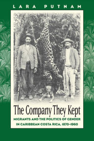 Title: The Company They Kept: Migrants and the Politics of Gender in Caribbean Costa Rica, 1870-1960, Author: Lara Putnam