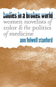 Title: Bodies in a Broken World: Women Novelists of Color and the Politics of Medicine, Author: Ann Folwell Stanford