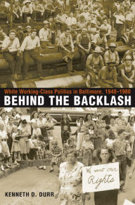 Title: Behind the Backlash: White Working-Class Politics in Baltimore, 1940-1980, Author: Kenneth D. Durr