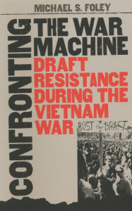 Title: Confronting the War Machine: Draft Resistance during the Vietnam War, Author: Michael S. Foley