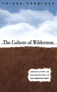 Title: The Culture of Wilderness: Agriculture As Colonization in the American West, Author: Frieda Knobloch