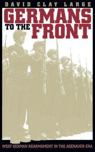 Title: Germans to the Front: West German Rearmament in the Adenauer Era, Author: David Clay Large