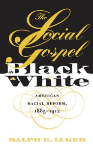 Title: The Social Gospel in Black and White: American Racial Reform, 1885-1912, Author: Ralph E. Luker