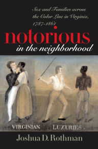 Title: Notorious in the Neighborhood: Sex and Families across the Color Line in Virginia, 1787-1861, Author: Joshua D. Rothman