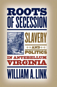 Title: Roots of Secession: Slavery and Politics in Antebellum Virginia, Author: William A. Link