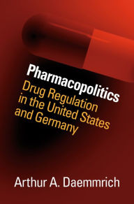 Title: Pharmacopolitics: Drug Regulation in the United States and Germany, Author: Arthur A. Daemmrich