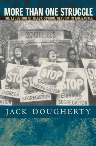 Title: More Than One Struggle: The Evolution of Black School Reform in Milwaukee, Author: Jack Dougherty