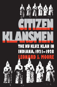 Title: Citizen Klansmen: The Ku Klux Klan in Indiana, 1921-1928, Author: Leonard J. Moore