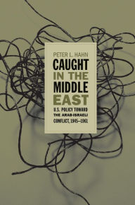 Title: Caught in the Middle East: U.S. Policy toward the Arab-Israeli Conflict, 1945-1961, Author: Peter L. Hahn