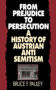 Title: From Prejudice to Persecution: A History of Austrian Anti-Semitism, Author: Bruce F. Pauley