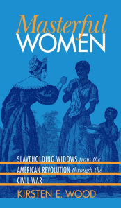 Title: Masterful Women: Slaveholding Widows from the American Revolution through the Civil War, Author: Kirsten E. Wood