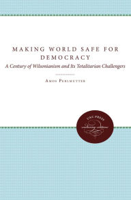 Title: Making the World Safe for Democracy: A Century of Wilsonianism and Its Totalitarian Challengers, Author: Amos Perlmutter