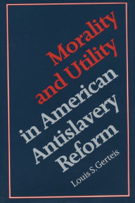 Title: Morality and Utility in American Antislavery Reform, Author: Louis S. Gerteis