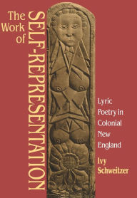 Title: The Work of Self-Representation: Lyric Poetry in Colonial New England, Author: Ivy Schweitzer