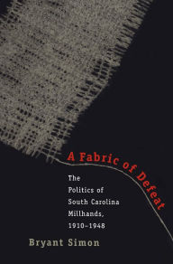 Title: A Fabric of Defeat: The Politics of South Carolina Millhands, 1910-1948, Author: Bryant Simon