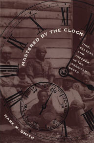 Title: Mastered by the Clock: Time, Slavery, and Freedom in the American South, Author: Mark M. Smith